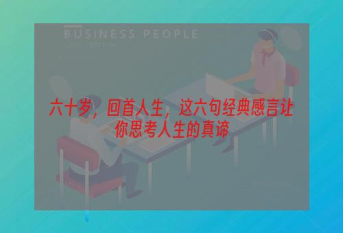 六十岁，回首人生，这六句经典感言让你思考人生的真谛