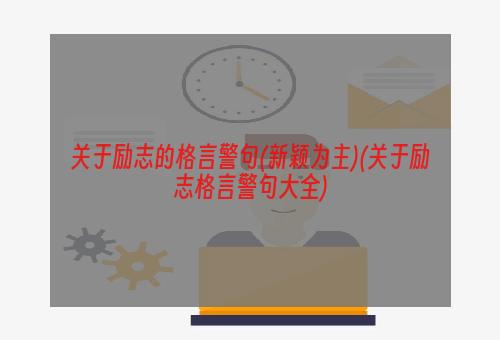 关于励志的格言警句(新颖为主)(关于励志格言警句大全)