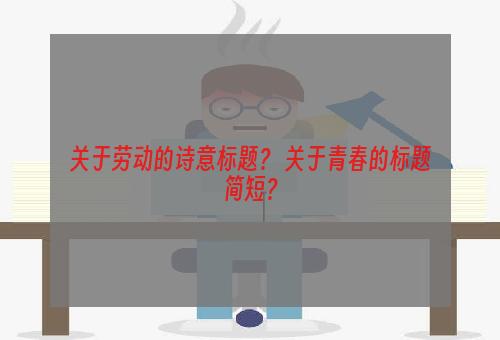 关于劳动的诗意标题？ 关于青春的标题简短？
