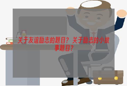 关于友谊励志的题目？ 关于励志的小故事题目？