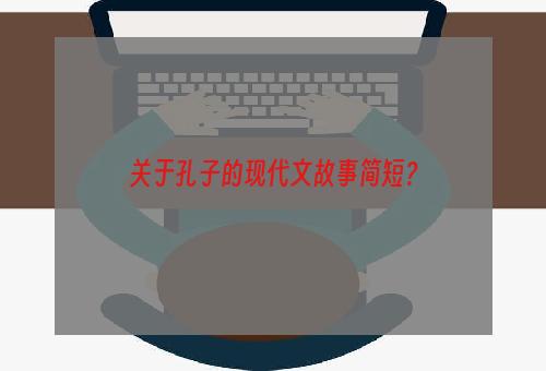 关于孔子的现代文故事简短？