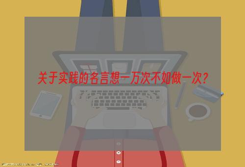 关于实践的名言想一万次不如做一次？