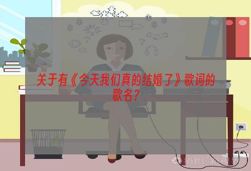 关于有《今天我们真的结婚了》歌词的歌名？