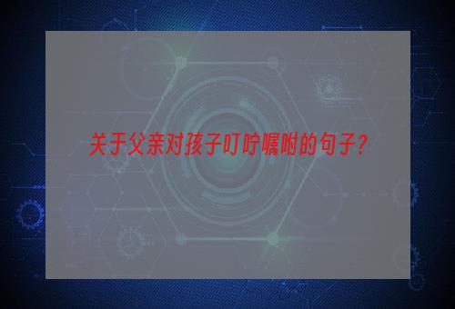 关于父亲对孩子叮咛嘱咐的句子？