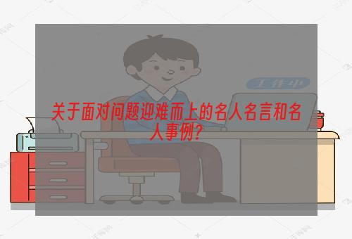 关于面对问题迎难而上的名人名言和名人事例？