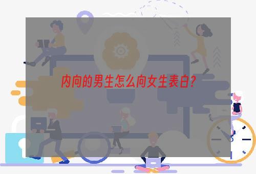 内向的男生怎么向女生表白？