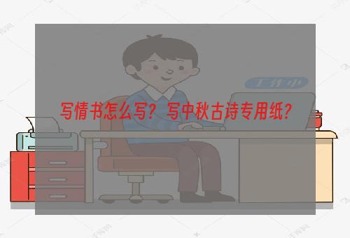 写情书怎么写？ 写中秋古诗专用纸？