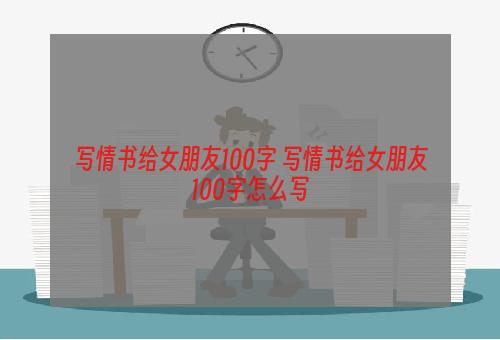 写情书给女朋友100字 写情书给女朋友100字怎么写