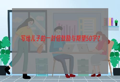 写给儿子的一封信鼓励与期望50字？