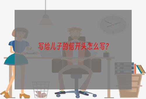 写给儿子的信开头怎么写？