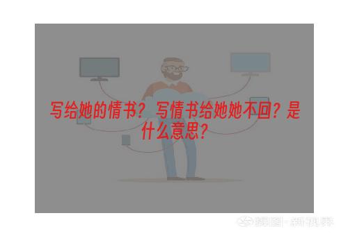 写给她的情书？ 写情书给她她不回？是什么意思？