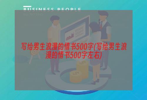 写给男生浪漫的情书500字(写给男生浪漫的情书500字左右)