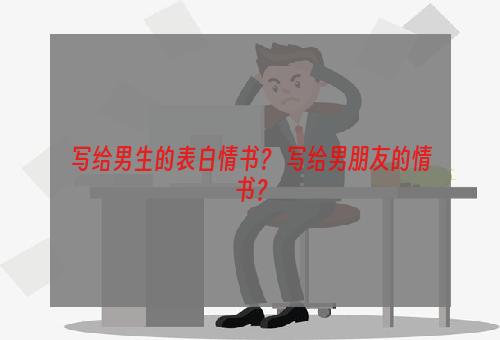 写给男生的表白情书？ 写给男朋友的情书？