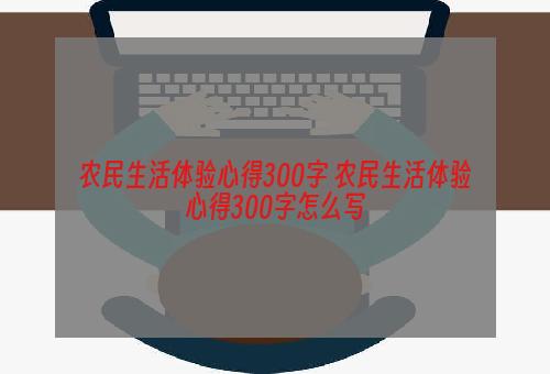 农民生活体验心得300字 农民生活体验心得300字怎么写