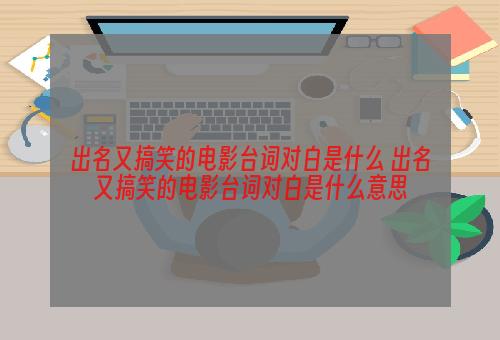 出名又搞笑的电影台词对白是什么 出名又搞笑的电影台词对白是什么意思