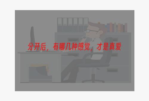 分开后，有哪几种感觉，才是真爱