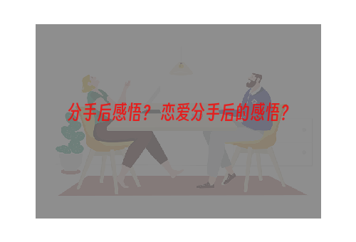 分手后感悟？ 恋爱分手后的感悟？