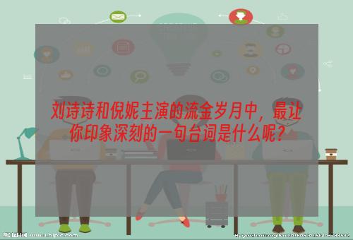 刘诗诗和倪妮主演的流金岁月中，最让你印象深刻的一句台词是什么呢？