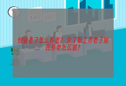 创业老了怎么养老？ 交了职工养老了居民养老怎么退？