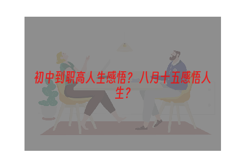 初中到职高人生感悟？ 八月十五感悟人生？