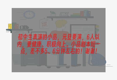 初中生表演的小品，元旦要演，6人以内，要健康、积极向上。小品剧本短一点，差不多5、6分钟左右的！谢谢！