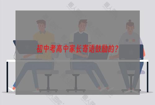 初中考高中家长寄语鼓励的？