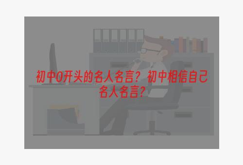 初中O开头的名人名言？ 初中相信自己名人名言？