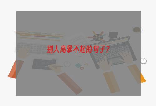 别人高攀不起的句子？