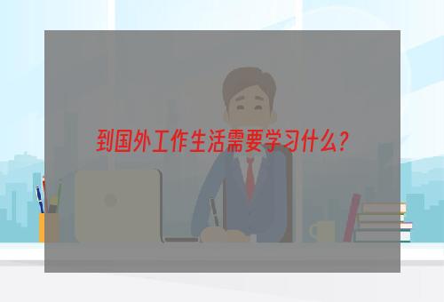 到国外工作生活需要学习什么？