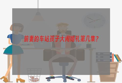 前妻的车站孩子大闹婚礼第几集？