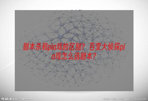 剧本杀和pia戏的区别？ 百变大侦探pia戏怎么选剧本？