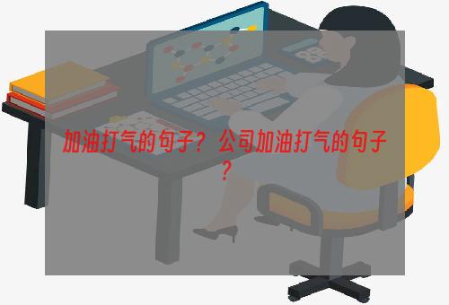 加油打气的句子？ 公司加油打气的句子？