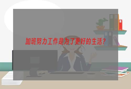 加班努力工作是为了更好的生活？