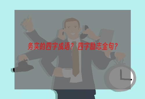 务实的四字成语？ 四字励志金句？