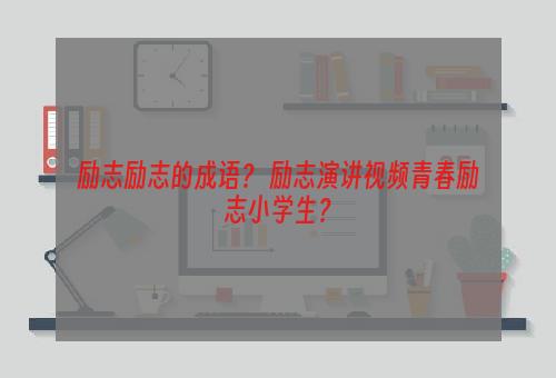 励志励志的成语？ 励志演讲视频青春励志小学生？