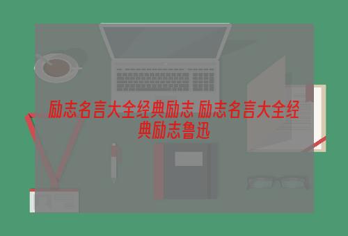 励志名言大全经典励志 励志名言大全经典励志鲁迅