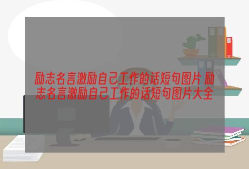 励志名言激励自己工作的话短句图片 励志名言激励自己工作的话短句图片大全