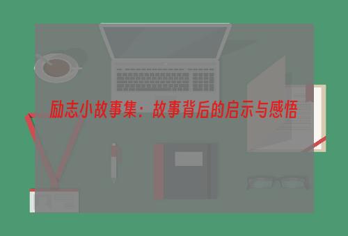 励志小故事集：故事背后的启示与感悟