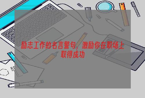 励志工作的名言警句，激励你在职场上取得成功