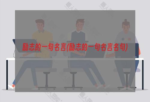 励志的一句名言(励志的一句名言名句)