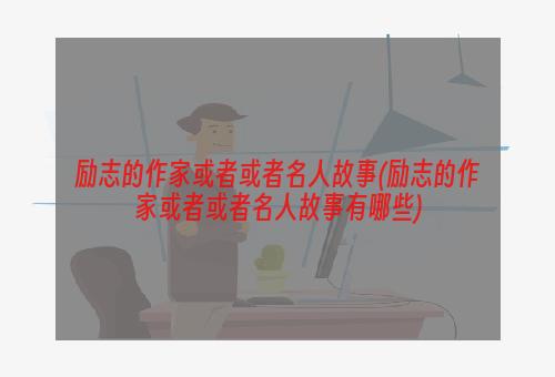 励志的作家或者或者名人故事(励志的作家或者或者名人故事有哪些)