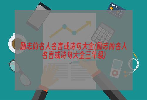 励志的名人名言或诗句大全(励志的名人名言或诗句大全三年级)