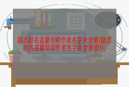 励志的名言警句带作者名字大全集(励志的名言警句带作者名字大全集图片)