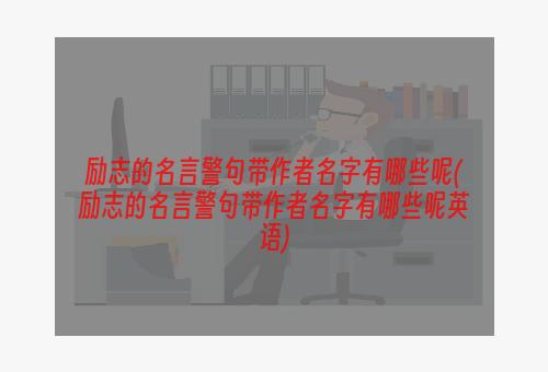 励志的名言警句带作者名字有哪些呢(励志的名言警句带作者名字有哪些呢英语)