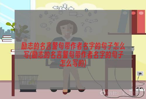 励志的名言警句带作者名字的句子怎么写(励志的名言警句带作者名字的句子怎么写的)