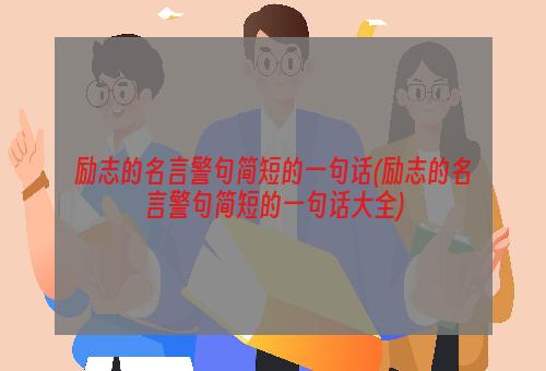 励志的名言警句简短的一句话(励志的名言警句简短的一句话大全)