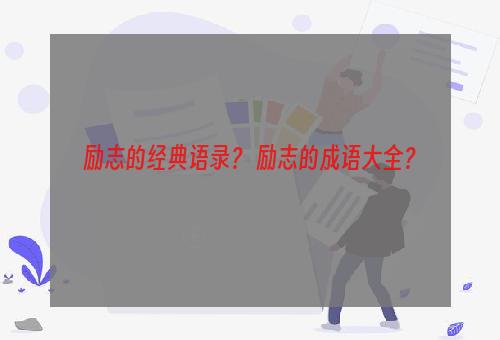 励志的经典语录？ 励志的成语大全？