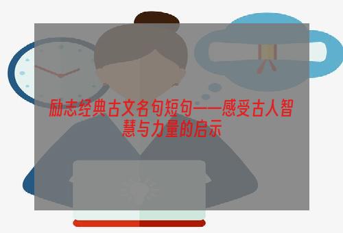 励志经典古文名句短句——感受古人智慧与力量的启示