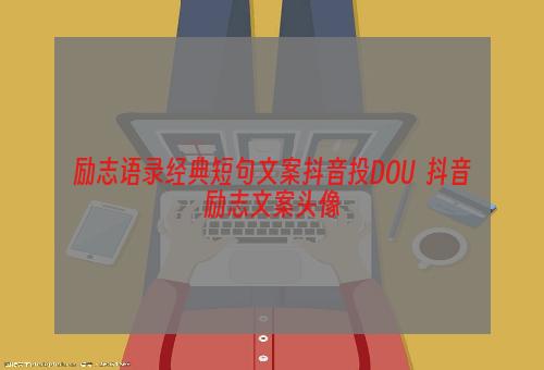 励志语录经典短句文案抖音投DOU+ 抖音励志文案头像