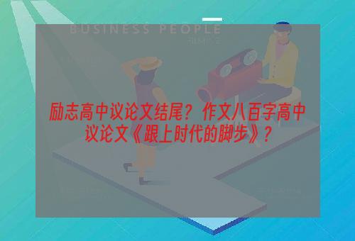 励志高中议论文结尾？ 作文八百字高中议论文《跟上时代的脚步》？